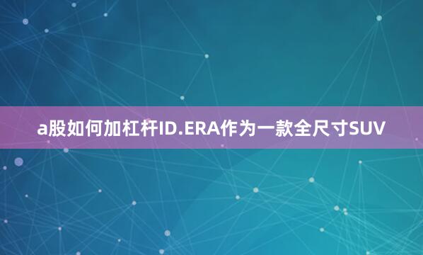 a股如何加杠杆ID.ERA作为一款全尺寸SUV