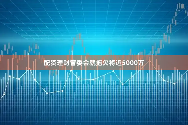 配资理财管委会就拖欠将近5000万