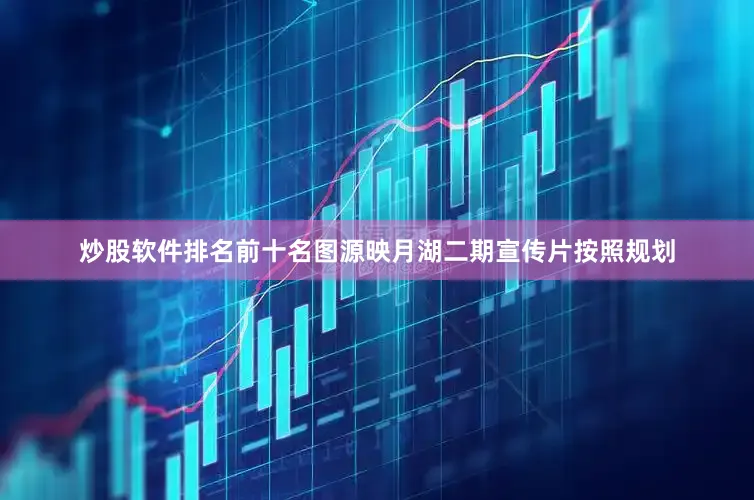 炒股软件排名前十名图源映月湖二期宣传片按照规划