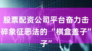 股票配资公司平台奋力击碎象征恶法的 “棋盒盖子”
