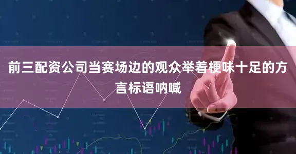 前三配资公司当赛场边的观众举着梗味十足的方言标语呐喊