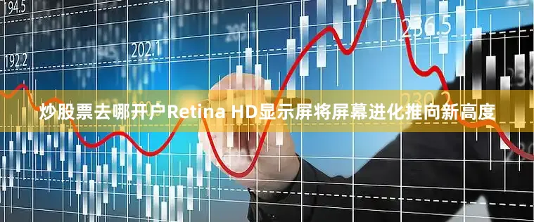 炒股票去哪开户Retina HD显示屏将屏幕进化推向新高度