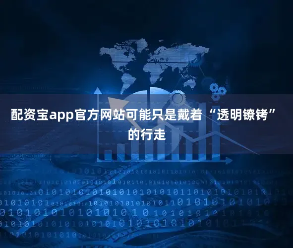 配资宝app官方网站可能只是戴着 “透明镣铐” 的行走