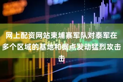网上配资网站柬埔寨军队对泰军在多个区域的基地和据点发动猛烈攻击